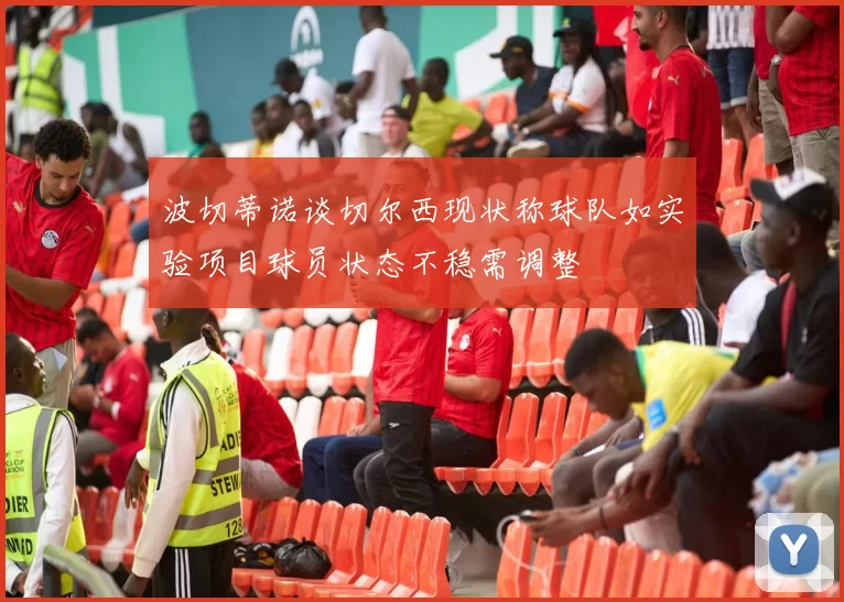 波切蒂诺谈切尔西现状称球队如实验项目球员状态不稳需调整