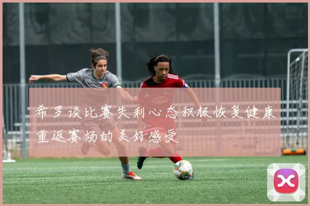 希罗谈比赛失利心态积极恢复健康重返赛场的美好感受
