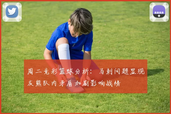 周二竞彩篮球分析：马刺问题显现灰熊队内矛盾加剧影响战绩