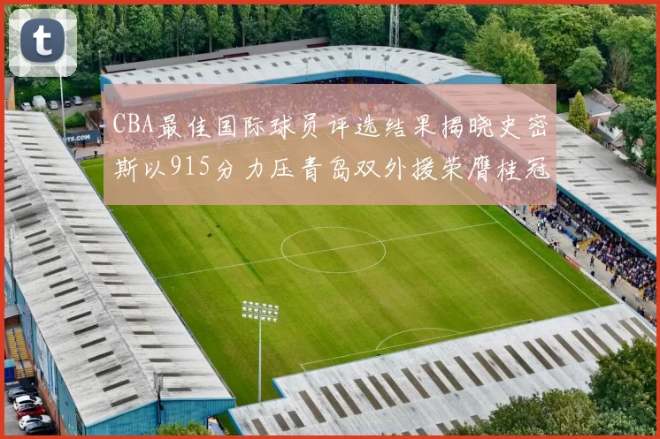 CBA最佳国际球员评选结果揭晓史密斯以915分力压青岛双外援荣膺桂冠