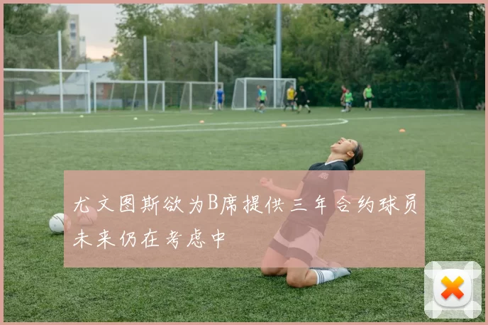 尤文图斯欲为B席提供三年合约球员未来仍在考虑中