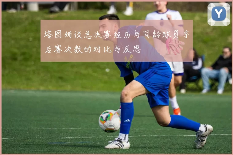 塔图姆谈总决赛经历与同龄球员季后赛次数的对比与反思