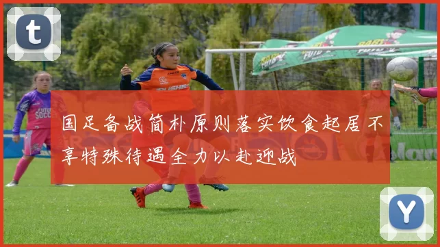 国足备战简朴原则落实饮食起居不享特殊待遇全力以赴迎战