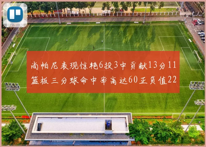 尚帕尼表现惊艳6投3中贡献13分11篮板三分球命中率高达60正负值22