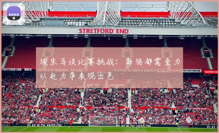 埃朱马谈比赛挑战：每场都需全力以赴力争表现出色