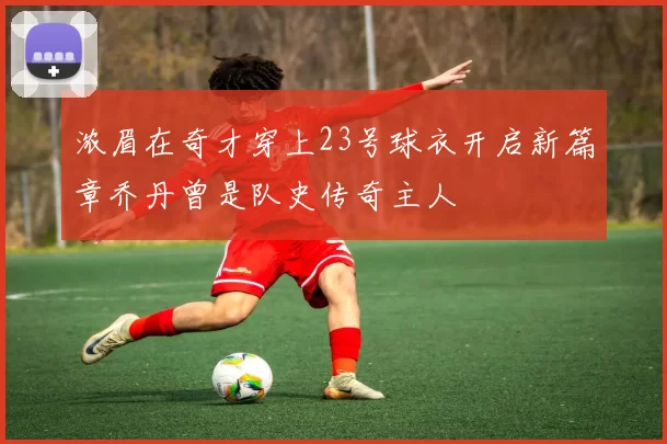 浓眉在奇才穿上23号球衣开启新篇章乔丹曾是队史传奇主人