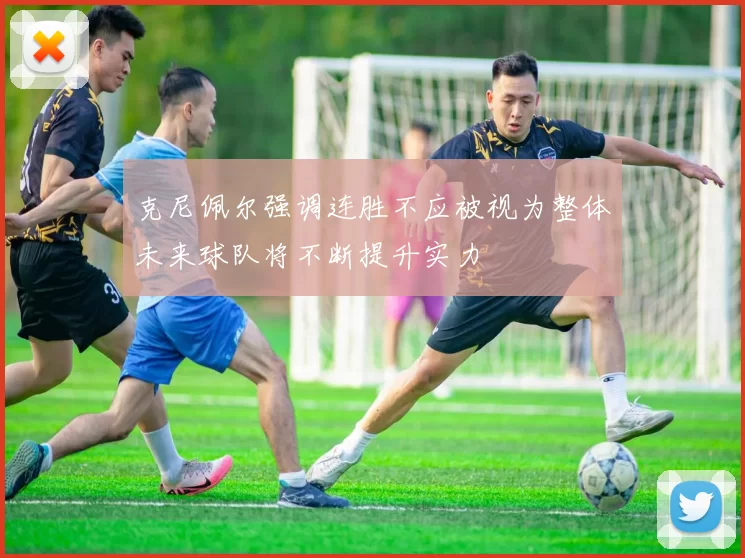 克尼佩尔强调连胜不应被视为整体未来球队将不断提升实力
