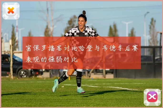 富保罗播客讨论哈登与韦德季后赛表现的强弱对比