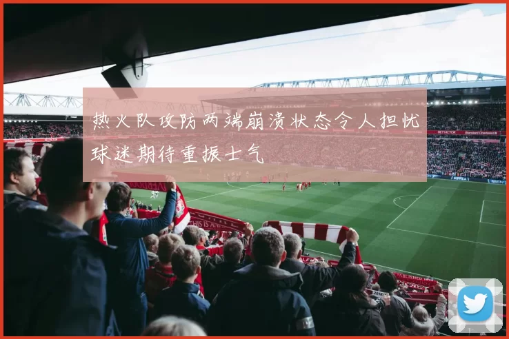 热火队攻防两端崩溃状态令人担忧球迷期待重振士气