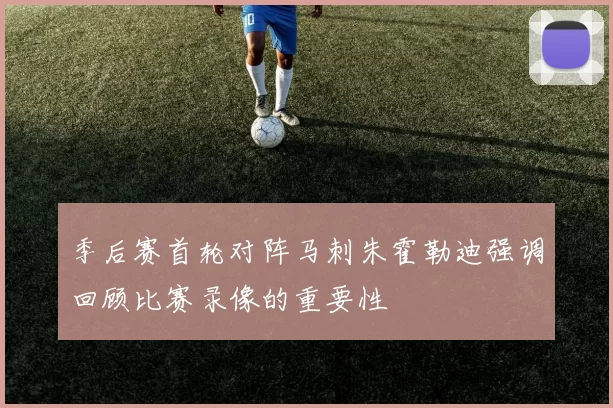 季后赛首轮对阵马刺朱霍勒迪强调回顾比赛录像的重要性