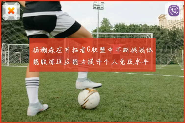 杨瀚森在开拓者G联盟中不断挑战体能锻炼适应能力提升个人竞技水平
