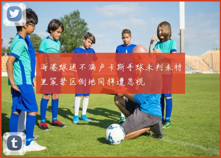 海港球迷不满卢卡斯手球未判米特里策禁区倒地同样遭忽视