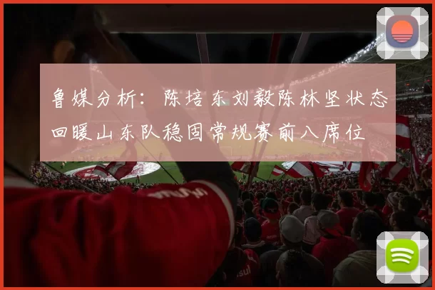 鲁媒分析：陈培东刘毅陈林坚状态回暖山东队稳固常规赛前八席位