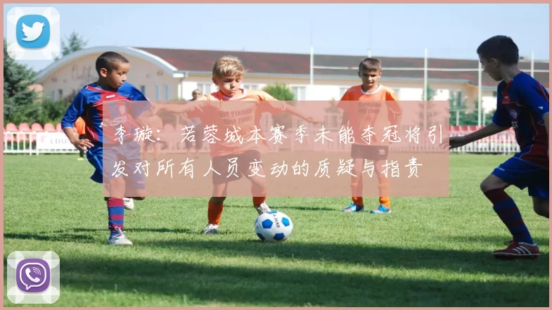 李璇：若蓉城本赛季未能夺冠将引发对所有人员变动的质疑与指责