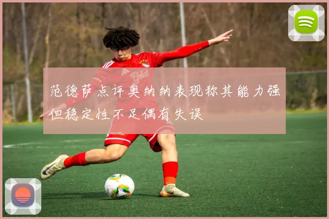 范德萨点评奥纳纳表现称其能力强但稳定性不足偶有失误