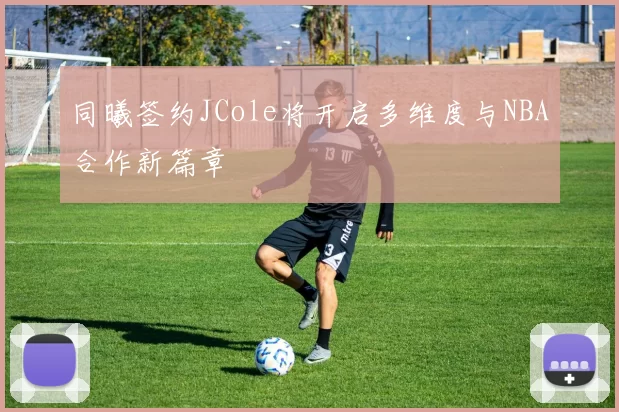 同曦签约JCole将开启多维度与NBA合作新篇章