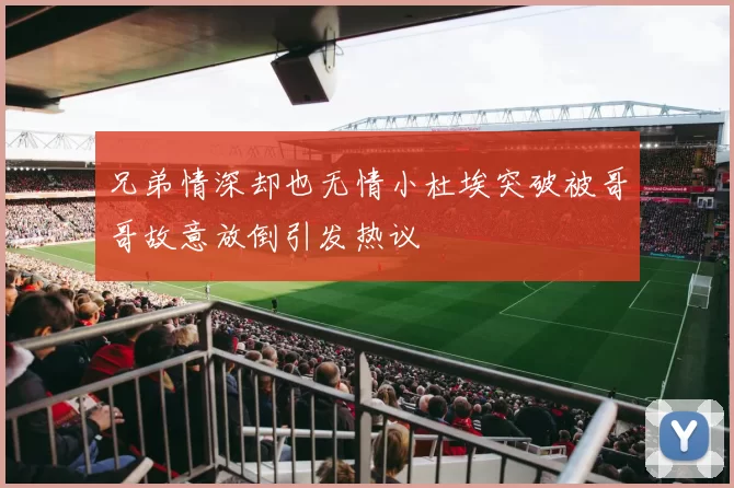 兄弟情深却也无情小杜埃突破被哥哥故意放倒引发热议