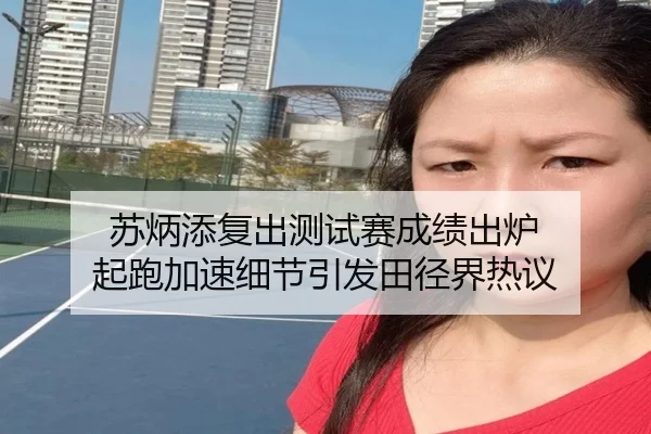 苏炳添复出测试赛成绩出炉 起跑加速细节引发田径界热议